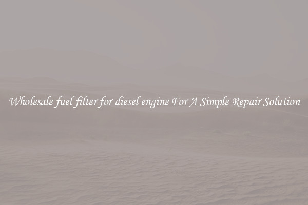 Wholesale fuel filter for diesel engine For A Simple Repair Solution