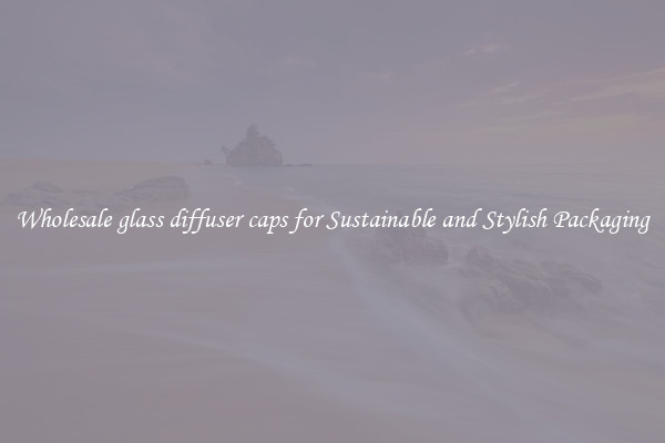 Wholesale glass diffuser caps for Sustainable and Stylish Packaging