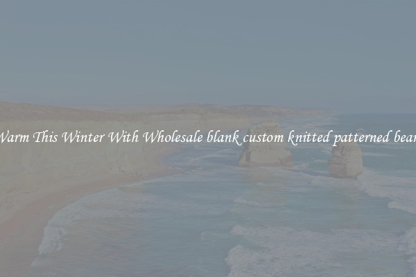 Keep Warm This Winter With Wholesale blank custom knitted patterned beanies hat