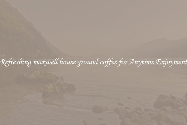 Refreshing maxwell house ground coffee for Anytime Enjoyment
