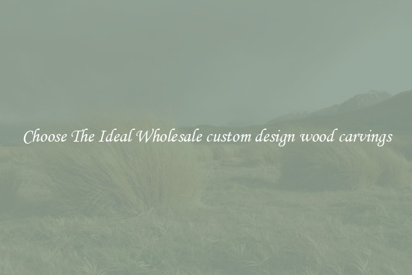 Choose The Ideal Wholesale custom design wood carvings