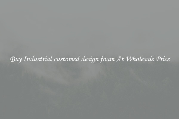 Buy Industrial customed design foam At Wholesale Price
