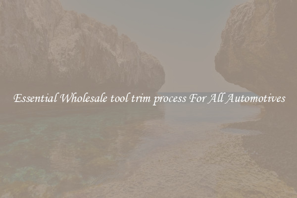 Essential Wholesale tool trim process For All Automotives