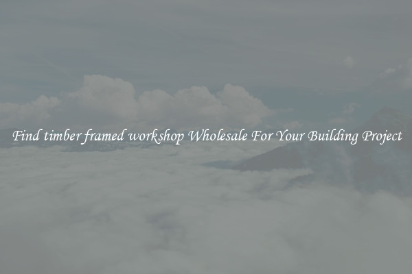 Find timber framed workshop Wholesale For Your Building Project