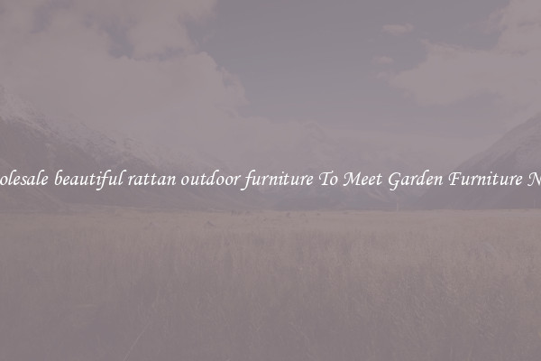 Wholesale beautiful rattan outdoor furniture To Meet Garden Furniture Needs