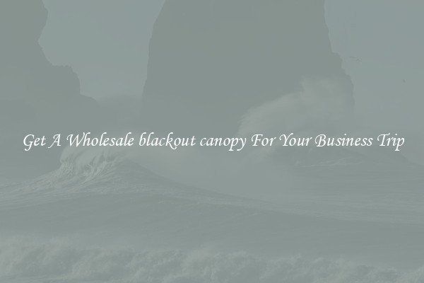 Get A Wholesale blackout canopy For Your Business Trip