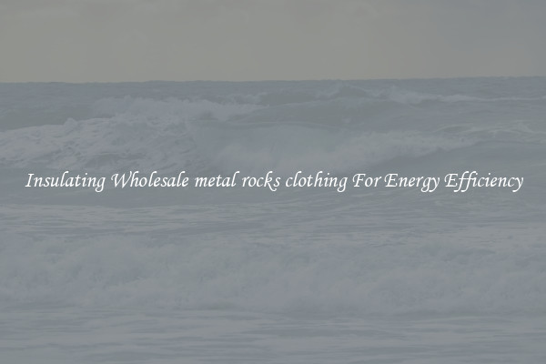 Insulating Wholesale metal rocks clothing For Energy Efficiency