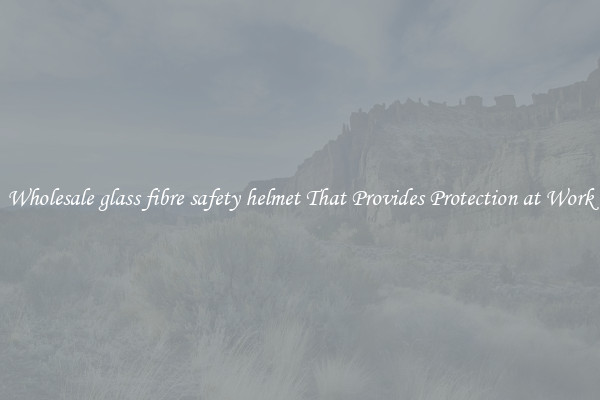 Wholesale glass fibre safety helmet That Provides Protection at Work