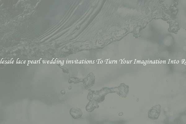 Wholesale lace pearl wedding invitations To Turn Your Imagination Into Reality