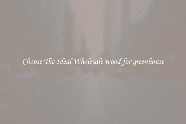 Choose The Ideal Wholesale wood for greenhouse