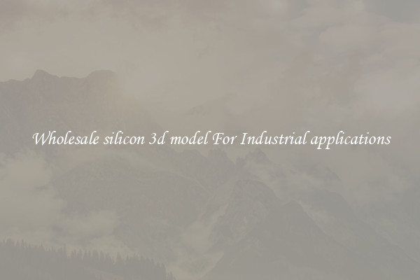 Wholesale silicon 3d model For Industrial applications