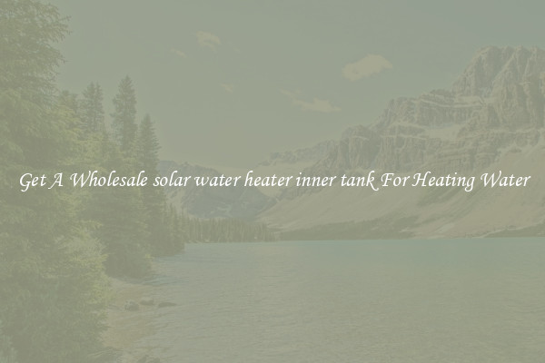 Get A Wholesale solar water heater inner tank For Heating Water
