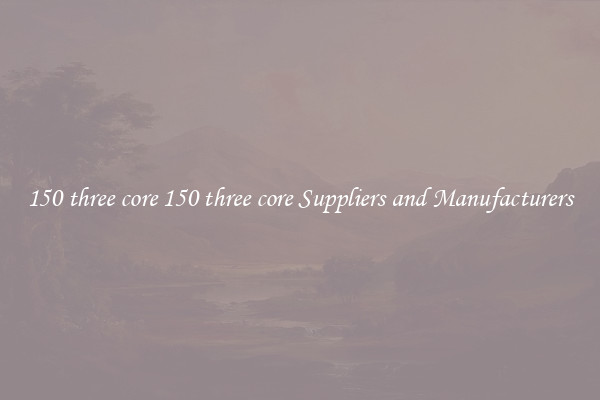 150 three core 150 three core Suppliers and Manufacturers