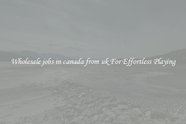 Wholesale jobs in canada from uk For Effortless Playing