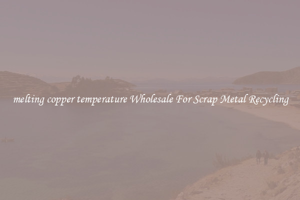 melting copper temperature Wholesale For Scrap Metal Recycling