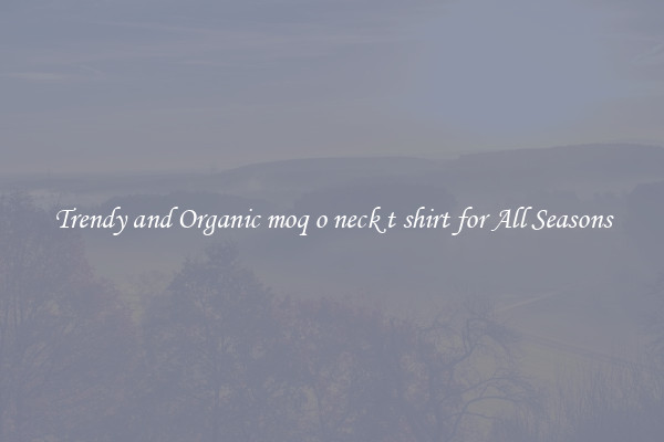 Trendy and Organic moq o neck t shirt for All Seasons