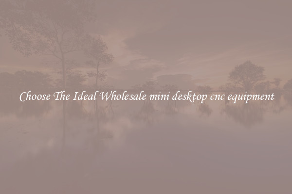Choose The Ideal Wholesale mini desktop cnc equipment