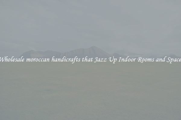 Wholesale moroccan handicrafts that Jazz Up Indoor Rooms and Spaces