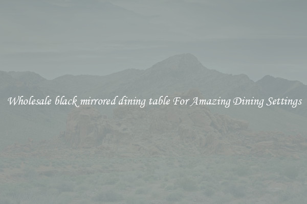 Wholesale black mirrored dining table For Amazing Dining Settings