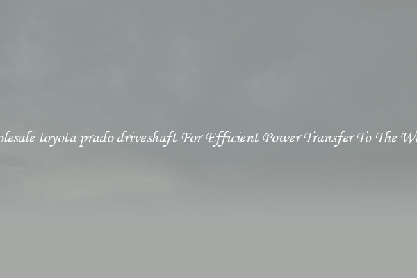 Wholesale toyota prado driveshaft For Efficient Power Transfer To The Wheels