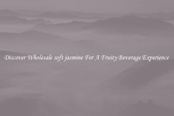 Discover Wholesale soft jasmine For A Fruity Beverage Experience 