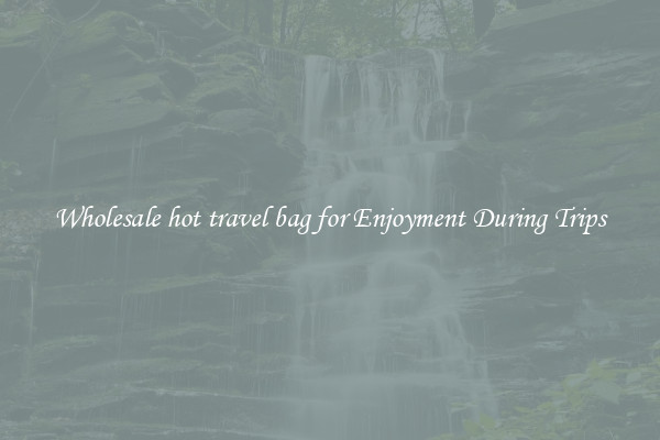 Wholesale hot travel bag for Enjoyment During Trips