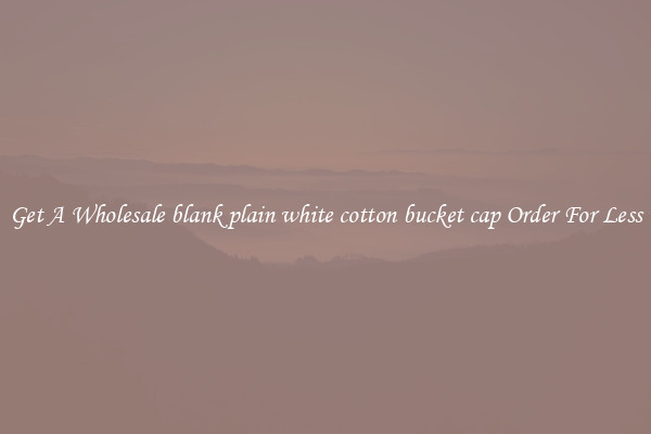 Get A Wholesale blank plain white cotton bucket cap Order For Less