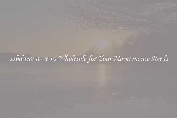 solid tire reviews Wholesale for Your Maintenance Needs