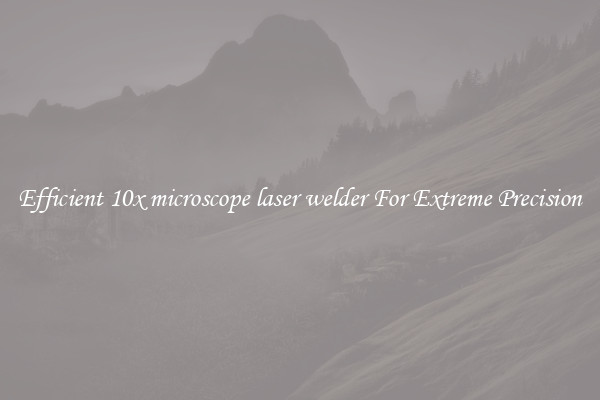 Efficient 10x microscope laser welder For Extreme Precision