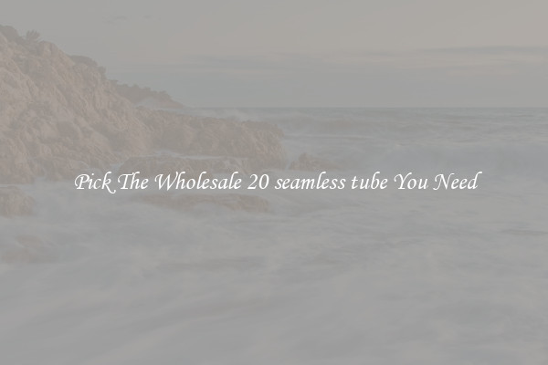 Pick The Wholesale 20 seamless tube You Need