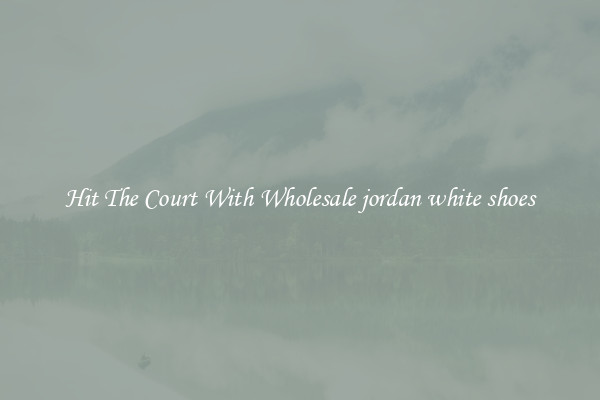 Hit The Court With Wholesale jordan white shoes