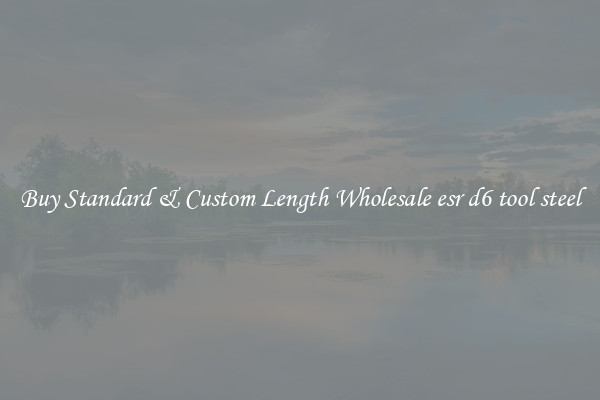 Buy Standard & Custom Length Wholesale esr d6 tool steel