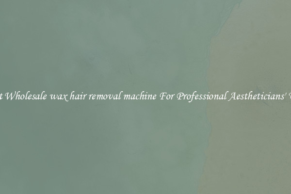 Get Wholesale wax hair removal machine For Professional Aestheticians' Use