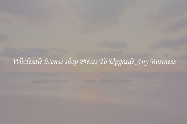 Wholesale license shop Pieces To Upgrade Any Business
