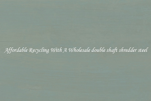 Affordable Recycling With A Wholesale double shaft shredder steel